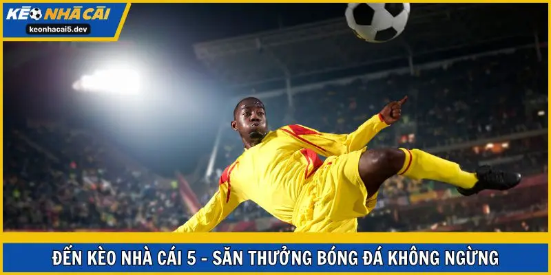Đến Kèo Nhà Cái 5 - săn thưởng bóng đá không ngừng