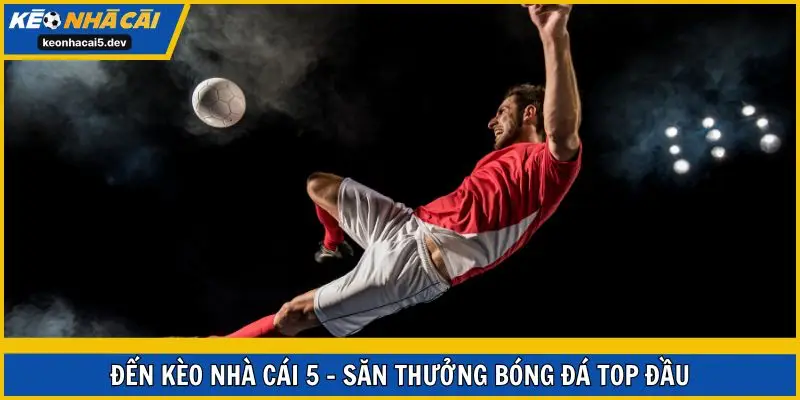 Đến Kèo Nhà Cái 5 - săn thưởng bóng đá top đầu