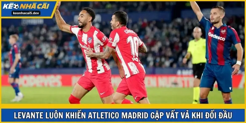 Levante luôn khiến Atletico Madrid gặp vất vả khi đối đầu