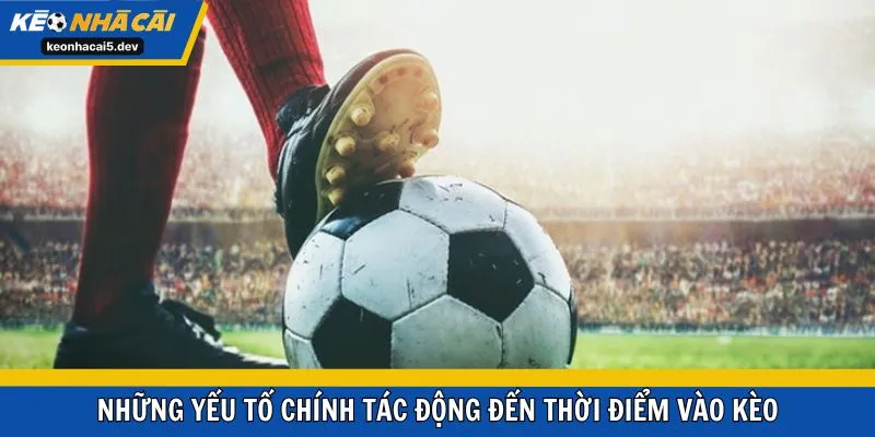 Những yếu tố chính tác động đến thời điểm vào kèo