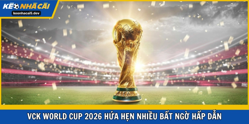 VCK World Cup 2026 hứa hẹn nhiều bất ngờ hấp dẫn
