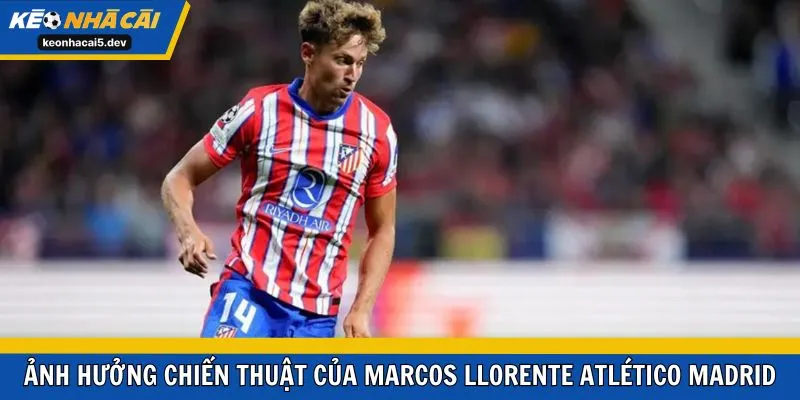 Ảnh hưởng chiến thuật của Marcos Llorente Atlético Madrid