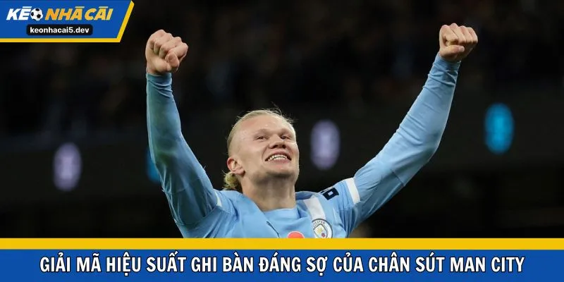 Giải mã hiệu suất ghi bàn đáng sợ của chân sút Man City