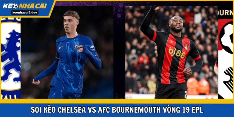 Chelsea vs AFC Bournemouth đảm bảo căng thẳng