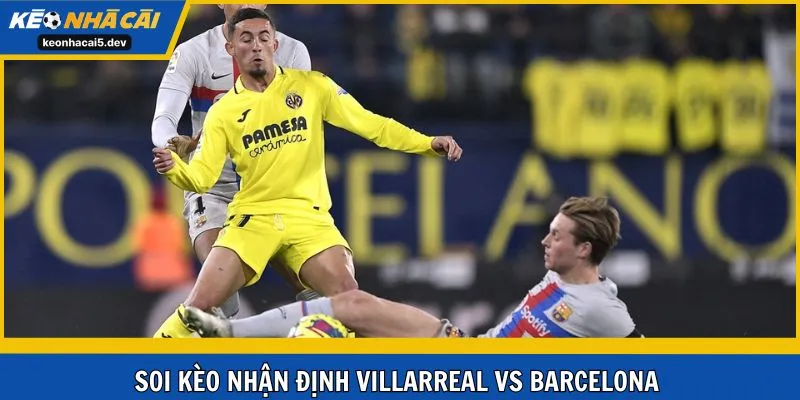 Soi kèo nhận định trận cầu Villarreal vs Barcelona vòng 17