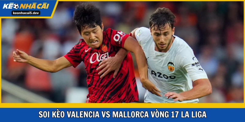Valencia vs Mallorca vòng 17 La Liga trận đấu khá cân bằng